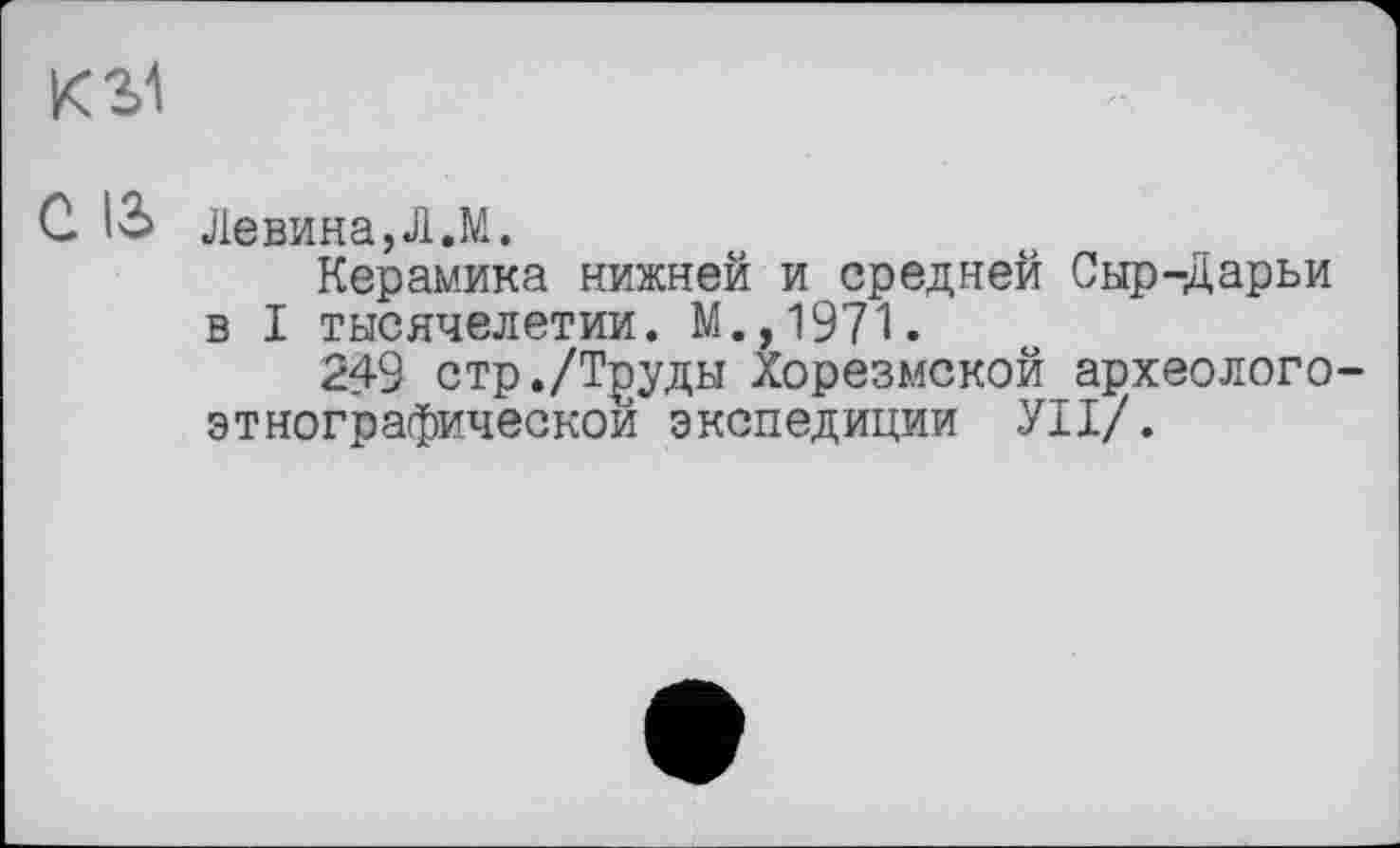 ﻿K Si
С 13 Левина,Л.М.
Керамика нижней и средней Сыр-Дарьи в I тысячелетии. М.,1971.
249 стр./Т^уды Хорезмской археолого-этнографическои экспедиции УІІ/.